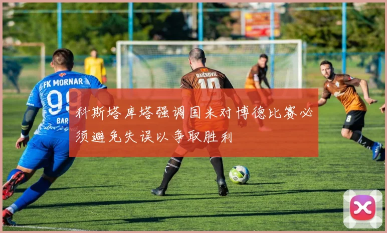 科斯塔库塔强调国米对博德比赛必须避免失误以争取胜利