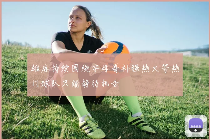 雄鹿持续围绕字母哥补强热火等热门球队只能静待机会