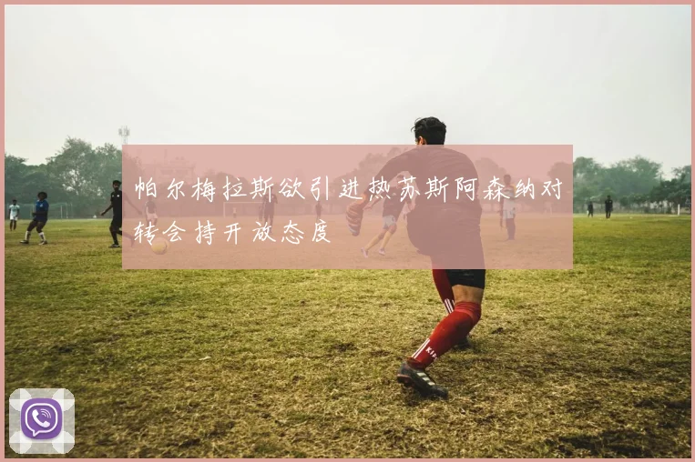 帕尔梅拉斯欲引进热苏斯阿森纳对转会持开放态度
