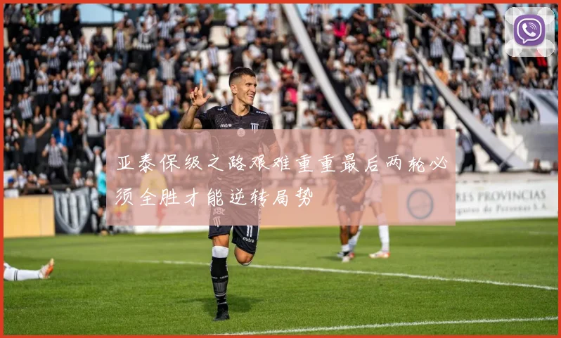 亚泰保级之路艰难重重最后两轮必须全胜才能逆转局势