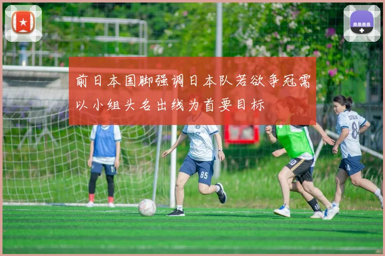 前日本国脚强调日本队若欲争冠需以小组头名出线为首要目标