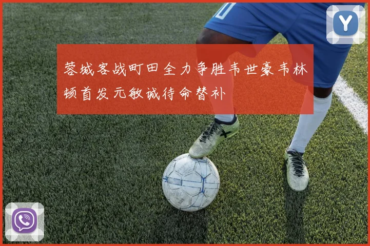 蓉城客战町田全力争胜韦世豪韦林顿首发元敏诚待命替补