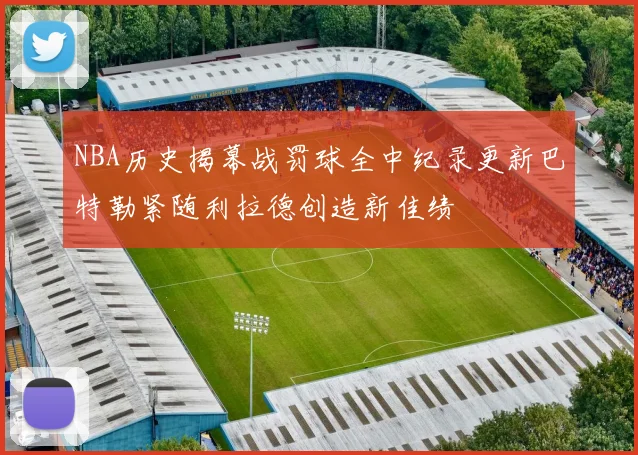 NBA历史揭幕战罚球全中纪录更新巴特勒紧随利拉德创造新佳绩