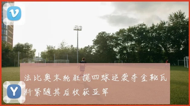 法比奥末轮狂揽四球逆袭夺金靴瓦科紧随其后收获亚军