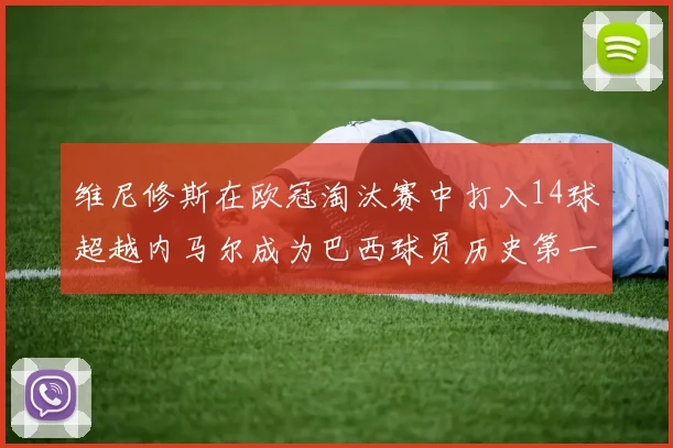 维尼修斯在欧冠淘汰赛中打入14球超越内马尔成为巴西球员历史第一人