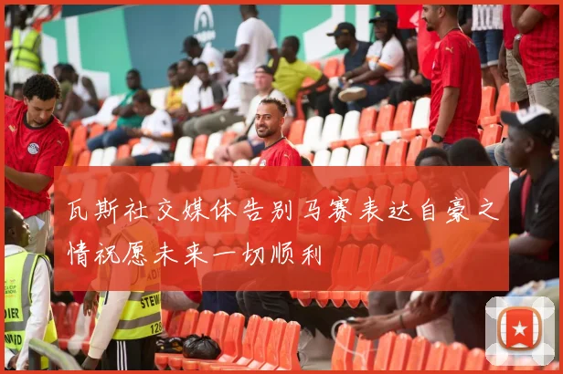 瓦斯社交媒体告别马赛表达自豪之情祝愿未来一切顺利