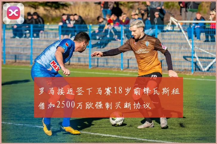 罗马接近签下马赛18岁前锋瓦斯租借加2500万欧强制买断协议