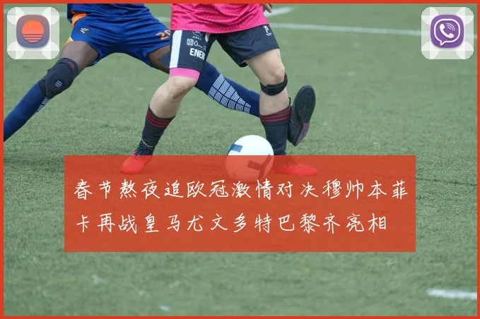 春节熬夜追欧冠激情对决穆帅本菲卡再战皇马尤文多特巴黎齐亮相