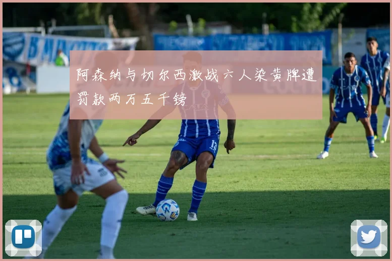 阿森纳与切尔西激战六人染黄牌遭罚款两万五千镑