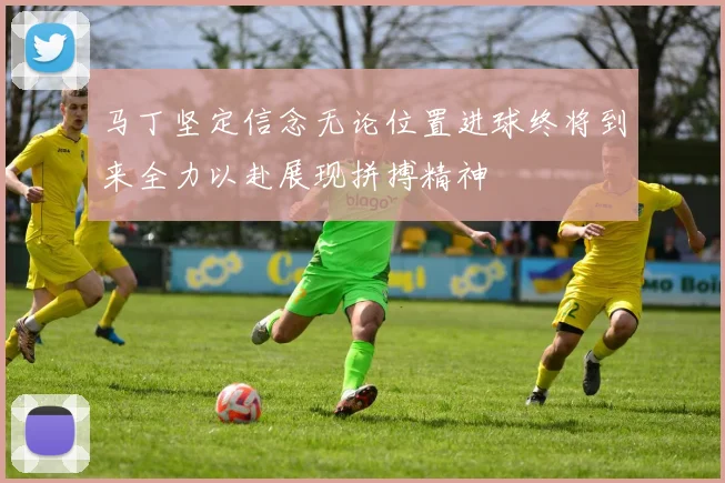 马丁坚定信念无论位置进球终将到来全力以赴展现拼搏精神