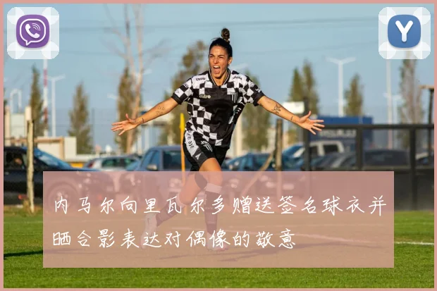内马尔向里瓦尔多赠送签名球衣并晒合影表达对偶像的敬意