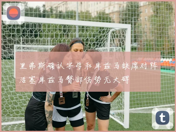 里弗斯确认字母和库兹马缺席对阵活塞库兹马臀部伤势无大碍