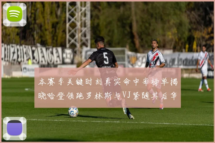 本赛季关键时刻真实命中率榜单揭晓哈登领跑罗林斯与VJ紧随其后华子位列第四