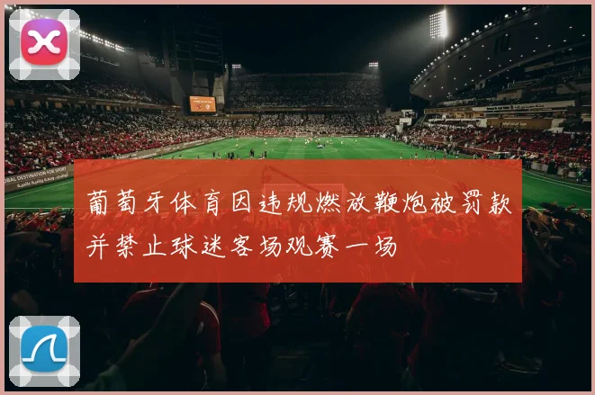 葡萄牙体育因违规燃放鞭炮被罚款并禁止球迷客场观赛一场