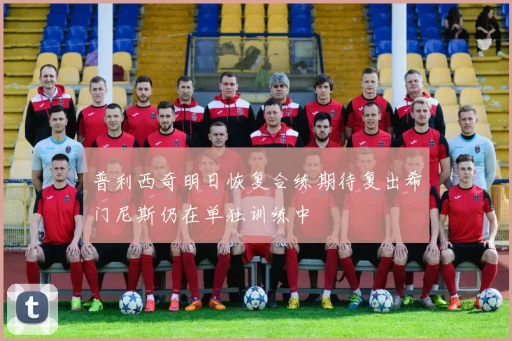 普利西奇明日恢复合练期待复出希门尼斯仍在单独训练中