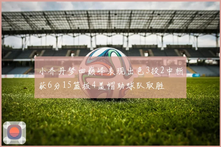 小乔丹梦回巅峰表现出色3投2中斩获6分15篮板4盖帽助球队取胜
