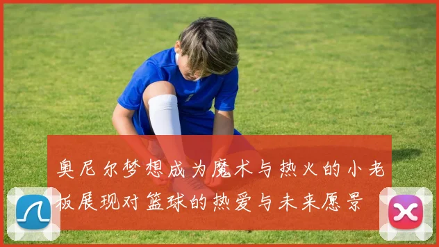 奥尼尔梦想成为魔术与热火的小老板展现对篮球的热爱与未来愿景