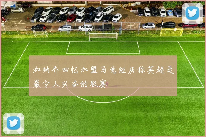 加纳乔回忆加盟马竞经历称英超是最令人兴奋的联赛