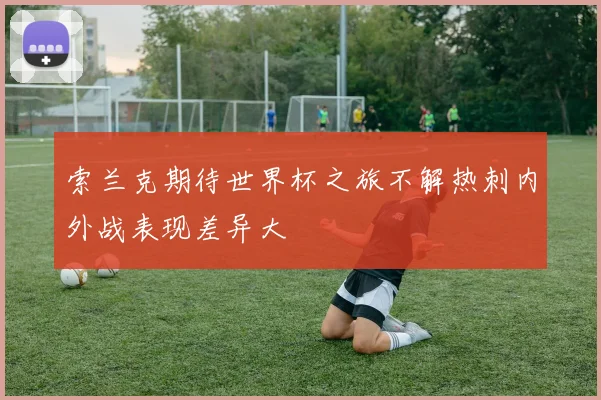 索兰克期待世界杯之旅不解热刺内外战表现差异大