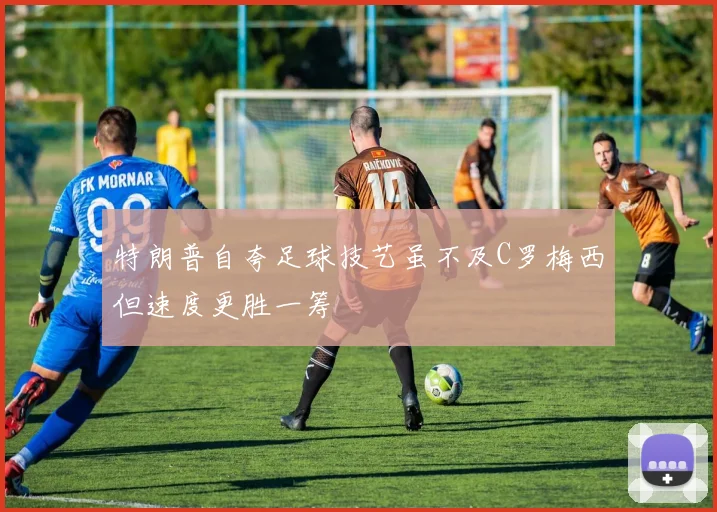 特朗普自夸足球技艺虽不及C罗梅西但速度更胜一筹