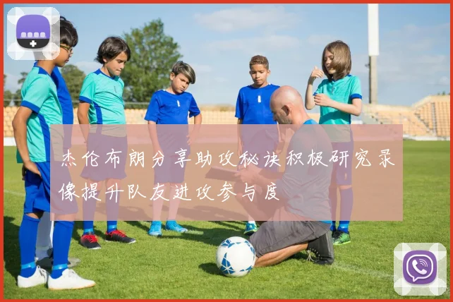 杰伦布朗分享助攻秘诀积极研究录像提升队友进攻参与度