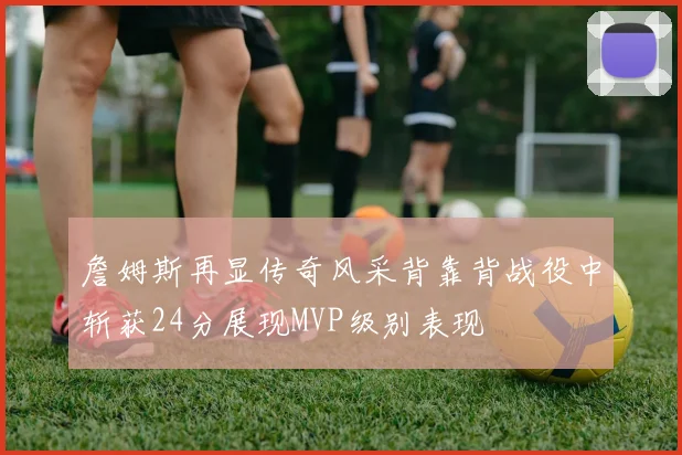 詹姆斯再显传奇风采背靠背战役中斩获24分展现MVP级别表现