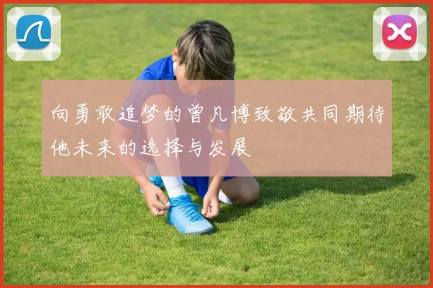 向勇敢追梦的曾凡博致敬共同期待他未来的选择与发展