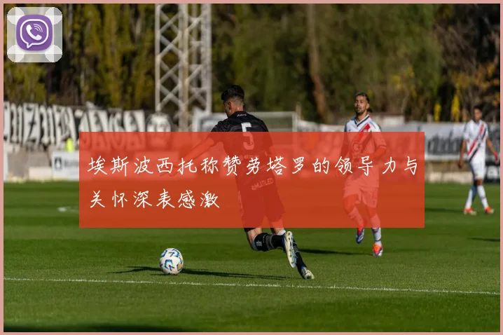 埃斯波西托称赞劳塔罗的领导力与关怀深表感激
