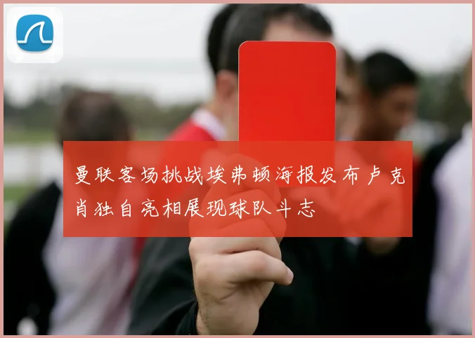 曼联客场挑战埃弗顿海报发布卢克肖独自亮相展现球队斗志