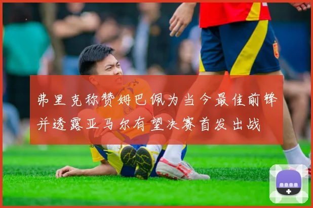 弗里克称赞姆巴佩为当今最佳前锋并透露亚马尔有望决赛首发出战
