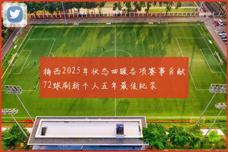 梅西2025年状态回暖各项赛事贡献72球刷新个人五年最佳纪录