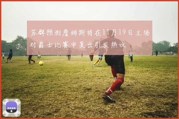 苏群预测詹姆斯将在11月19日主场对爵士比赛中复出引发热议