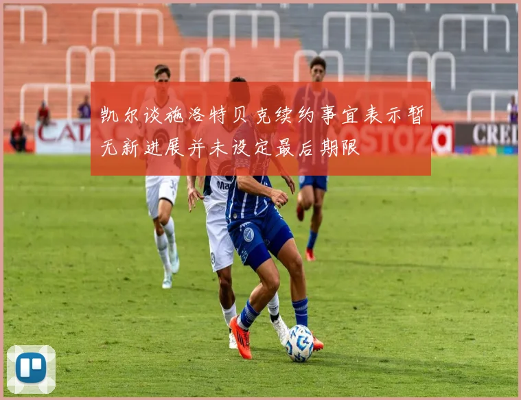 凯尔谈施洛特贝克续约事宜表示暂无新进展并未设定最后期限