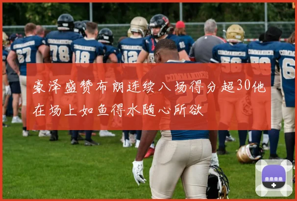 豪泽盛赞布朗连续八场得分超30他在场上如鱼得水随心所欲