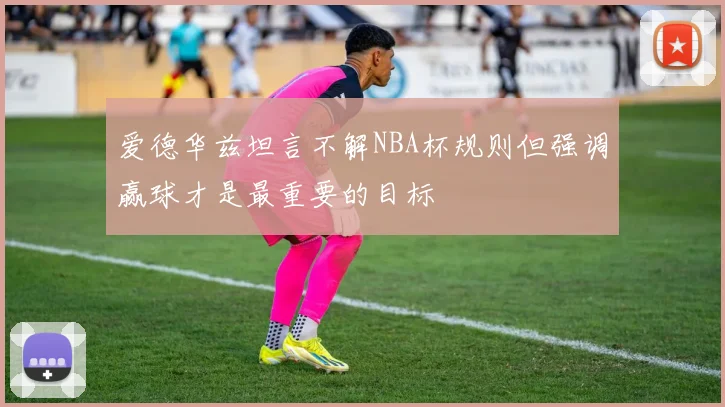 爱德华兹坦言不解NBA杯规则但强调赢球才是最重要的目标