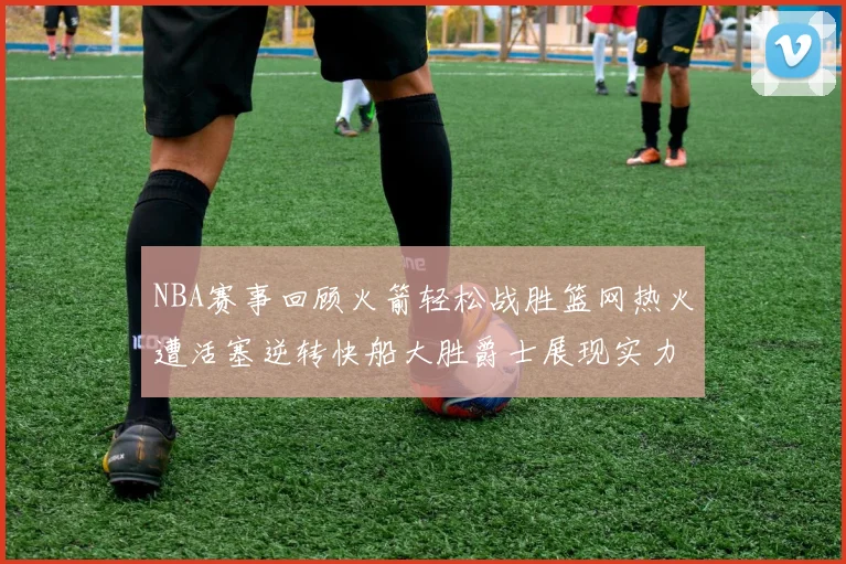 NBA赛事回顾火箭轻松战胜篮网热火遭活塞逆转快船大胜爵士展现实力