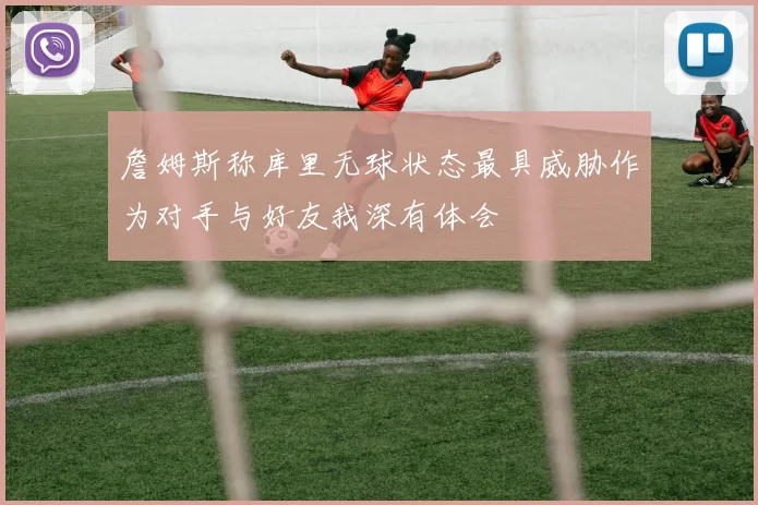 詹姆斯称库里无球状态最具威胁作为对手与好友我深有体会