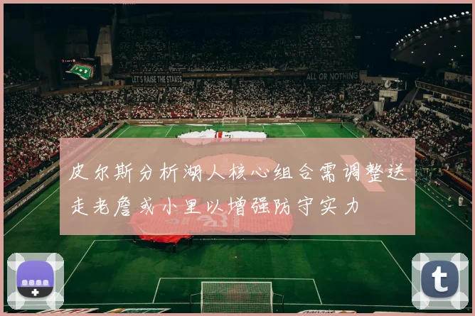 皮尔斯分析湖人核心组合需调整送走老詹或小里以增强防守实力