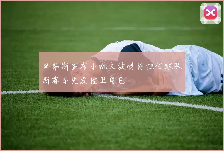 里弗斯宣布小凯文波特将担任球队新赛季先发控卫角色