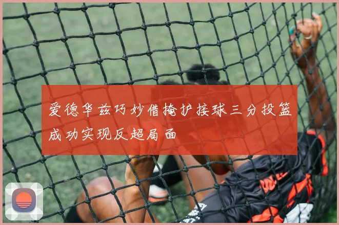 爱德华兹巧妙借掩护接球三分投篮成功实现反超局面