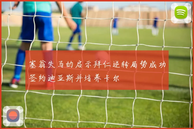 塞翁失马的启示拜仁逆转局势成功签约迪亚斯并培养卡尔