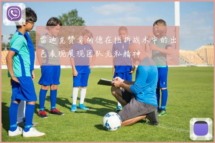 雷迪克赞肯纳德在挡拆战术中的出色表现展现团队无私精神