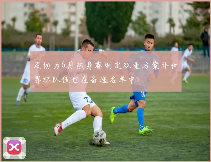 足协为6月热身赛制定双重方案非世界杯队伍也在备选名单中