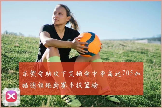 东契奇助攻下艾顿命中率高达705加福德领跑新赛季投篮榜